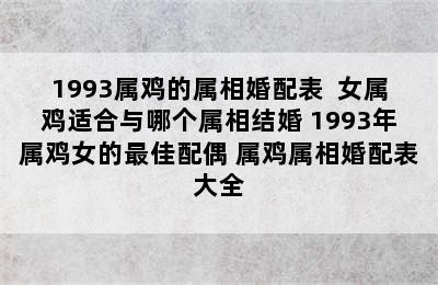 1993属鸡的属相婚配表  女属鸡适合与哪个属相结婚 1993年属鸡女的最佳配偶 属鸡属相婚配表大全